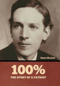 Title: 100%: the Story of a Patriot, Author: Upton Sinclair