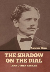 Title: The Shadow on the Dial, and Other Essays, Author: Ambrose Bierce