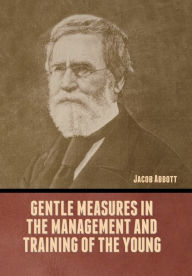 Title: Gentle Measures in the Management and Training of the Young, Author: Jacob Abbott