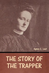 Title: The Story of the Trapper, Author: Agnes C Laut