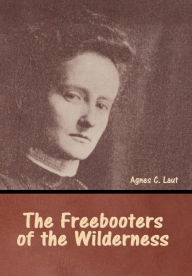 Title: The Freebooters of the Wilderness, Author: Agnes C Laut