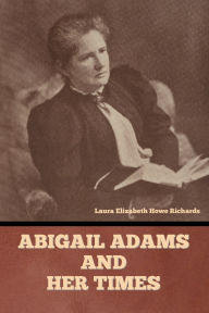 Title: Abigail Adams and Her Times, Author: Laura Elizabeth Howe Richards