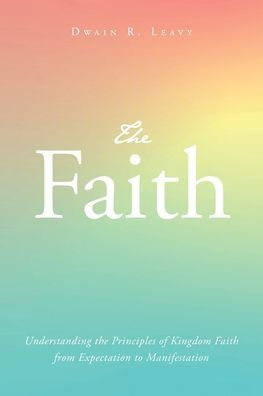 the Faith: Understanding Principles of Kingdom Faith from Expectation to Manifestation