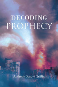 Title: Decoding Prophecy, Author: Anthony (Andy) Griffin