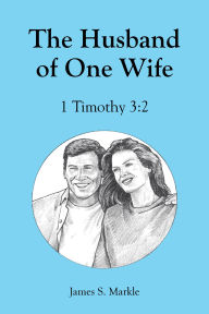 Title: The Husband of One Wife: 1 Timothy 3:2, Author: James S. Markle