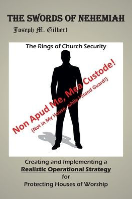 The Swords of Nehemiah: Rings Church Security: Creating and Implementing a Realistic Operational Strategy for Protecting Houses Worship: Non Apud Me, Mea Custode! (Not My House, while I Stand Guard!)
