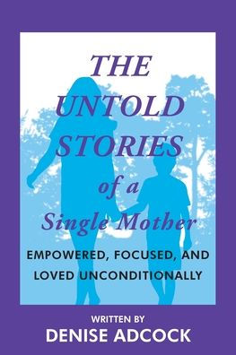 The Untold Stories of a Single Mother: Empowered, Focused, and Loved Unconditionally