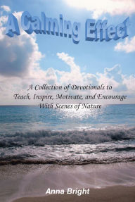 Title: A Calming Effect: A Collection of Devotionals to Teach, Inspire, Motivate, and Encourage With Scenes of Nature, Author: Anna Bright