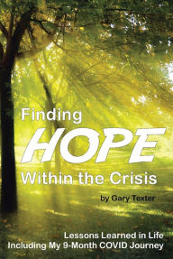Title: Finding Hope Within the Crisis: Lessons Learned in Life Including My 9-Month COVID Journey, Author: Gary Texter