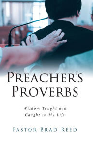 Title: Preacher's Proverbs: Wisdom Taught and Caught in My Life, Author: Pastor Brad Reed