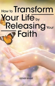 Title: How to Transform Your Life by Releasing Your Faith, Author: Esther Brant