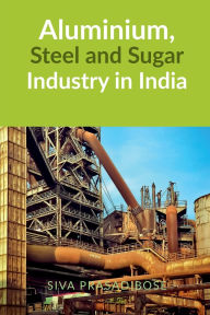 Title: Aluminium, Steel and Sugar Industry in India, Author: Siva Prasad Bose