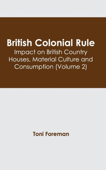 British Colonial Rule: Impact on British Country Houses, Material Culture and Consumption (Volume 2)