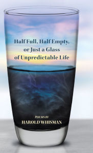 Title: Half Full, Half Empty, or Just a Glass of Unpredictable Life, Author: Harold Whisman