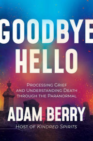 Ebook downloads free online Goodbye Hello: Processing Grief and Understanding Death through the Paranormal 9798888450406 by Adam Berry (English Edition)