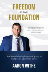 Title: Freedom Is the Foundation: How We Are Defeating Progressive Tyranny by Taking on the Government Unions:, Author: Aaron Withe