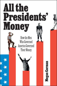 Title: All the Presidents' Money: How the Men Who Governed America Governed Their Money, Author: Megan Gorman