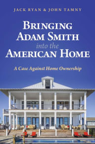 Title: Bringing Adam Smith into the American Home: A Case Against Home Ownership, Author: Jack Ryan