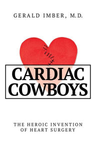 Title: Cardiac Cowboys: The Heroic Invention of Heart Surgery, Author: Gerald Imber M.D.