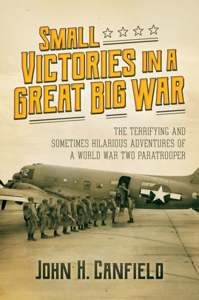 Small Victories a Great Big War: The Terrifying and Sometimes Hilarious Adventures of World War Two Paratrooper: