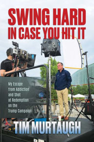 Title: Swing Hard in Case You Hit It: My Escape from Addiction and Shot at Redemption on the Trump Campaign, Author: Tim Murtaugh