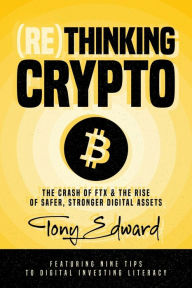 Title: (Re)Thinking Crypto: The Crash of FTX and the Rise of Safer, Stronger Digital Assets, Author: Tony Edward