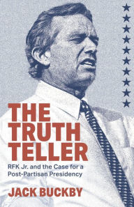 Title: The Truth Teller: RFK Jr. and the Case for a Post-Partisan Presidency:, Author: Jack Buckby