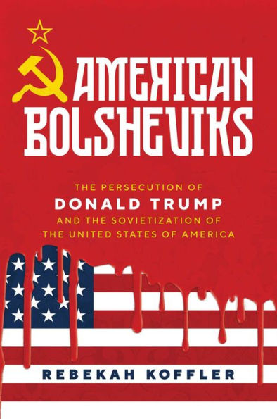 American Bolsheviks: The Persecution of Donald Trump and the Sovietization of the United States of America