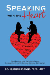 Title: Speaking with the Heart: Transforming Your Relationship and Communication with Compassion and Connection, Author: Dr. Heather Browne