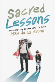 Title: Sacred Lessons: Teaching My Father How to Love, Author: Mike de la Rocha