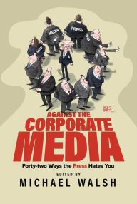 Title: Against the Corporate Media: Forty-two Ways the Press Hates You, Author: Michael Walsh