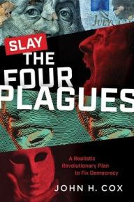 Title: Slay the Four Plagues: A Realistic Revolutionary Plan to Fix Democracy:, Author: John H. Cox