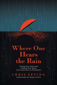 Title: Where One Hears the Rain: Finding Your Voice and Crafting Your Story, from Inspiration to Publication, Author: Chris Epting