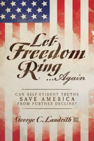 Title: Let Freedom Ring...Again: Can Self-Evident Truths Save America From Further Decline?, Author: George C. Landrith III
