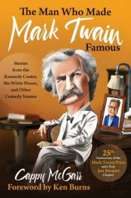 The Man Who Made Mark Twain Famous: Stories from the Kennedy Center, the White House, and Other Comedy Venues: