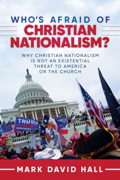 Who's Afraid of Christian Nationalism: Why Christian Nationalism Is Not an Existential Threat to America or the Church:
