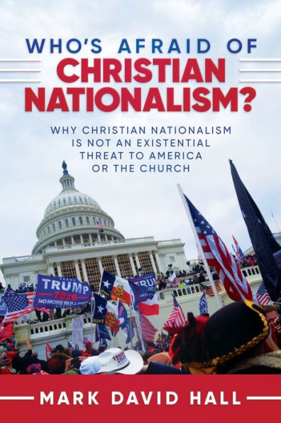 Who's Afraid of Christian Nationalism: Why Nationalism Is Not an Existential Threat to America or the Church: