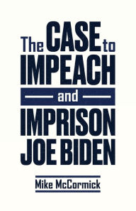 Title: The Case to Impeach and Imprison Joe Biden, Author: Mike McCormick