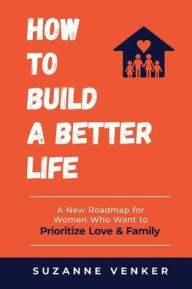 Title: How to Build a Better Life: A New Roadmap for Women Who Want to Prioritize Love & Family:, Author: Suzanne Venker