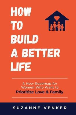 How to Build a Better Life: A New Roadmap for Women Who Want to Prioritize Love & Family: