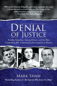 Title: Denial of Justice: Dorothy Kilgallen, Abuse of Power, and the Most Compelling JFK Assassination Investigation in History:, Author: Mark Shaw
