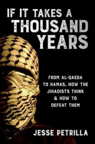 Title: If It Takes a Thousand Years: From Al-Qaeda to Hamas, How the Jihadists Think & How to Defeat Them, Author: Jesse Petrilla