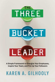 Title: The Three Bucket Leader: A Simple Framework to Energize Your Employees, Inspire Your Team, and Fire Up Your Followers, Author: Karen A. Gilhooly