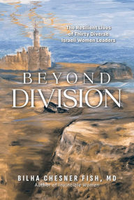 Title: Beyond Division: The Resilient Lives of Thirty Diverse Israeli Women Leaders, Author: Bilha Chesner Fish MD