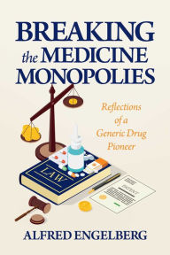 Title: Breaking the Medicine Monopolies: Reflections of a Generic Drug Pioneer, Author: Alfred Engelberg