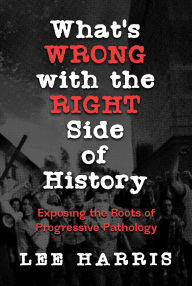 Title: What's Wrong with the Right Side of History: Exposing the Roots of Progressive Pathology, Author: Lee Harris