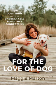For the Love of Dog: How Dogs Think and the Unbreakable Bond That Connects Us
