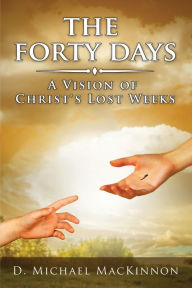 Title: The Forty Days: A Vision of Christ's Lost Weeks:, Author: D Michael MacKinnon
