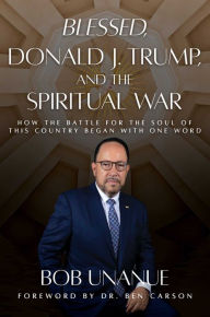 Title: Blessed, Donald J. Trump, and the Spiritual War: How the Battle for the Soul of This Country Began with One Word, Author: Bob Unanue