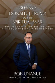 Title: Blessed, Donald J. Trump, and the Spiritual War: How the Battle for the Soul of This Country Began with One Word, Author: Bob Unanue